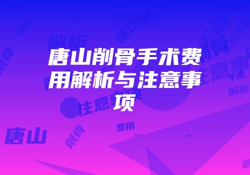 唐山削骨手术费用解析与注意事项