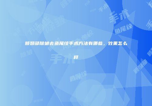额颞部除皱去鱼尾纹手术方法有哪些，效果怎么样