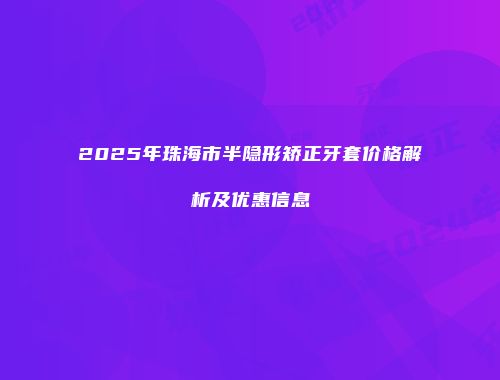 2025年珠海市半隐形矫正牙套价格解析及优惠信息
