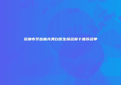 安康市牙齿抛光美白医生排名前十推荐名单