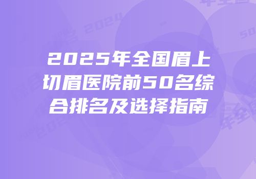 2025年全国眉上切眉医院前50名综合排名及选择指南