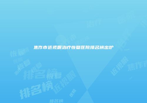 焦作市近视眼治疗恢复医院排名榜出炉