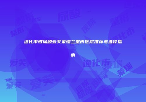 通化市玻尿酸爱芙莱瑞兰整形医院推荐与选择指南