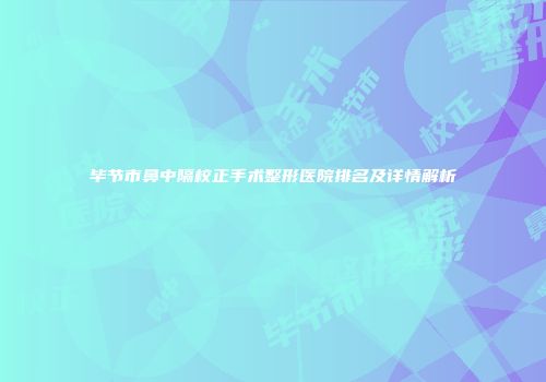 毕节市鼻中隔校正手术整形医院排名及详情解析