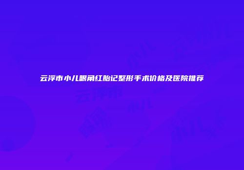 云浮市小儿眼角红胎记整形手术价格及医院推荐