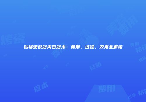 钴铬烤瓷冠美容冠术：费用、过程、效果全解析