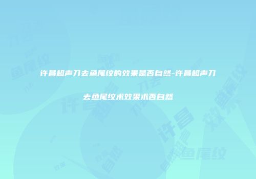 许昌超声刀去鱼尾纹的效果是否自然-许昌超声刀去鱼尾纹术效果术否自然