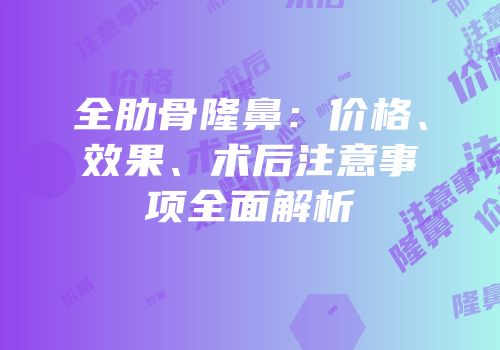 全肋骨隆鼻：价格、效果、术后注意事项全面解析