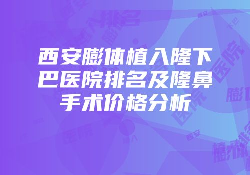 西安膨体植入隆下巴医院排名及隆鼻手术价格分析