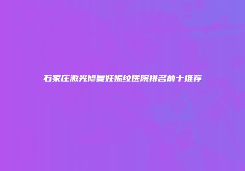 石家庄激光修复妊娠纹医院排名前十推荐