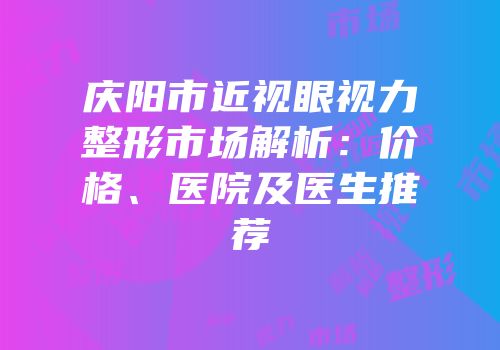 庆阳市近视眼视力整形市场解析：价格、医院及医生推荐
