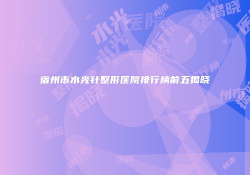 宿州市水光针整形医院排行榜前五揭晓