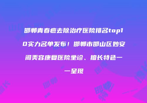 邯郸青春痘去除治疗医院排名top10实力名单发布！邯郸市邯山区妙安阁美容康复医院坐诊、擅长特色一一呈现