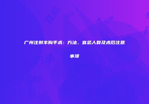 广州注射丰胸手术：方法、宜忌人群及术后注意事项