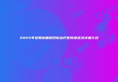 2025年安阳市眼部凹陷治疗医院排名及详细介绍