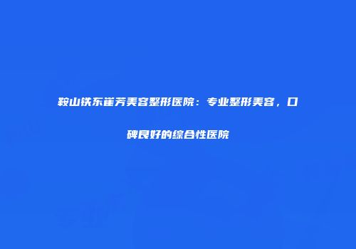 鞍山铁东崔芳美容整形医院：专业整形美容，口碑良好的综合性医院