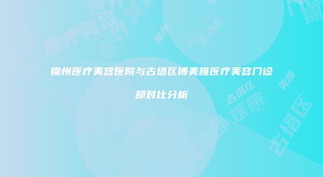 锦州医疗美容医院与古塔区博美雅医疗美容门诊部对比分析