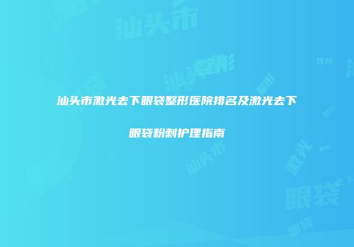 汕头市激光去下眼袋整形医院排名及激光去下眼袋粉刺护理指南