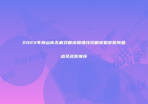 2025年舟山市无痕双眼皮和埋线双眼皮整形医院盘点及名医推荐