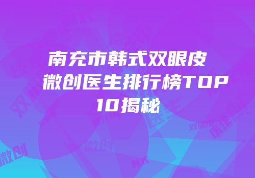南充市韩式双眼皮微创医生排行榜TOP10揭秘