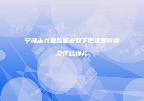 宁波市共振吸脂去双下巴优惠价格及医院推荐