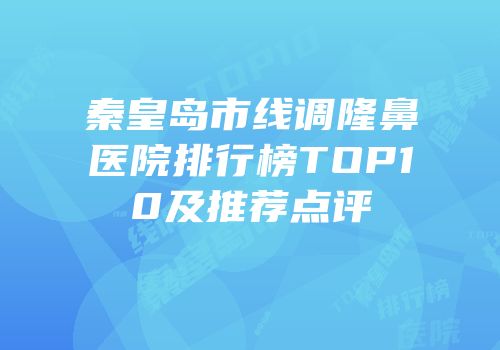 秦皇岛市线调隆鼻医院排行榜TOP10及推荐点评
