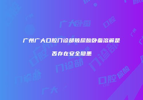 广州广大口腔门诊部玻尿酸卧蚕溶解是否存在安全隐患