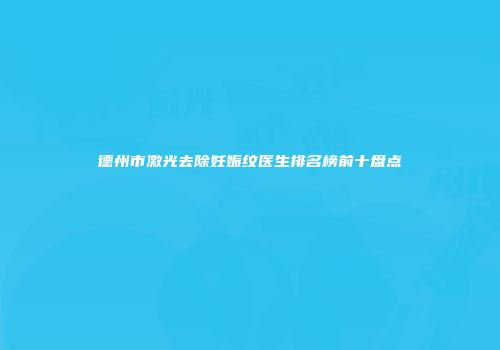 德州市激光去除妊娠纹医生排名榜前十盘点