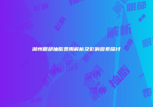 湖州眼部抽脂费用解析及影响因素探讨
