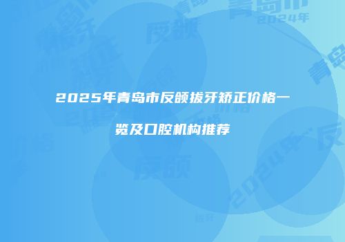 2025年青岛市反颌拔牙矫正价格一览及口腔机构推荐