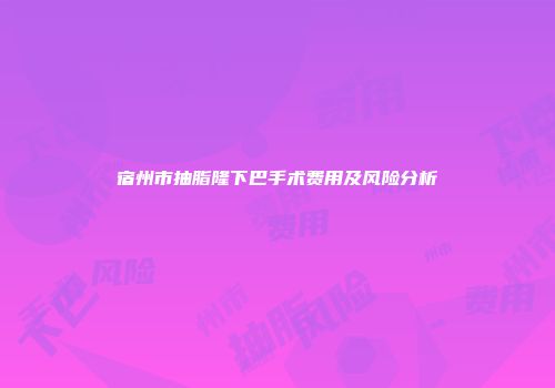 宿州市抽脂隆下巴手术费用及风险分析