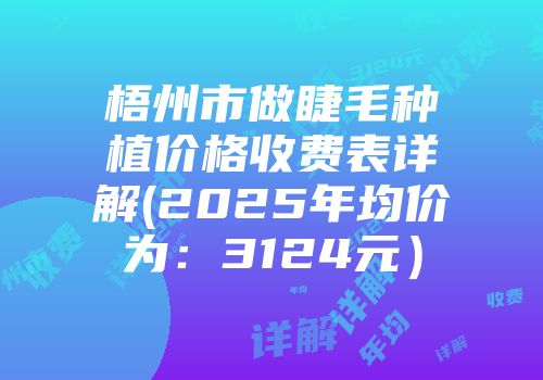 梧州市做睫毛种植价格收费表详解(2025年均价为：3124元）