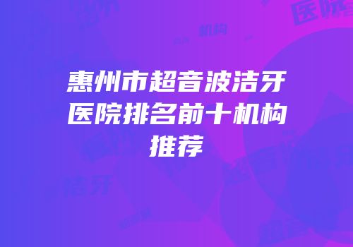 惠州市超音波洁牙医院排名前十机构推荐