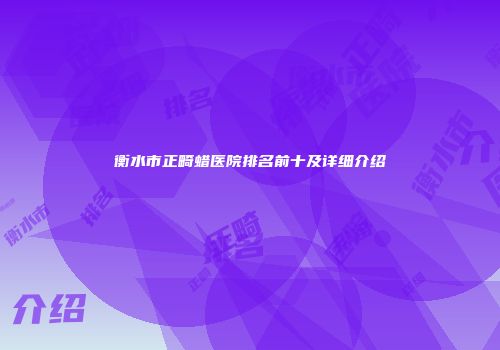 衡水市正畸蜡医院排名前十及详细介绍