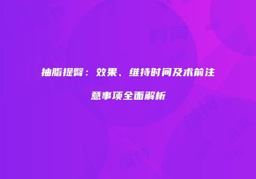 抽脂提臀：效果、维持时间及术前注意事项全面解析