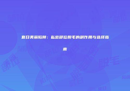 夏日美丽陷阱：私密部位脱毛的副作用与选择指南