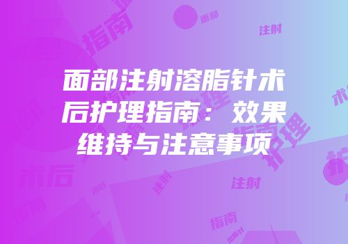 面部注射溶脂针术后护理指南：效果维持与注意事项