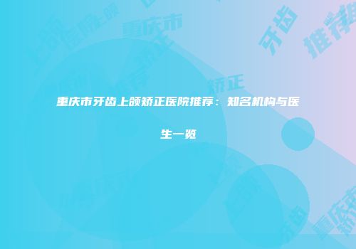 重庆市牙齿上颌矫正医院推荐：知名机构与医生一览