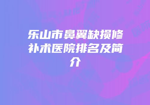 乐山市鼻翼缺损修补术医院排名及简介