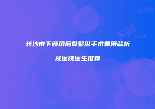 长沙市下颌角磨骨整形手术费用解析及医院医生推荐