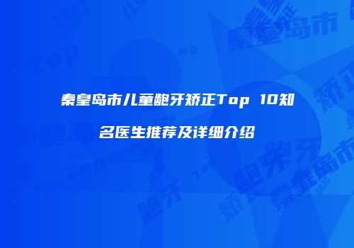 秦皇岛市儿童龅牙矫正Top 10知名医生推荐及详细介绍