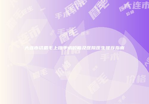大连市切眉毛上提手术价格及医院医生推荐指南