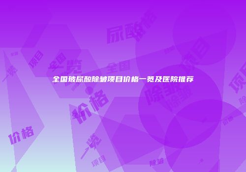 全国玻尿酸除皱项目价格一览及医院推荐