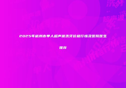 2025年杭州市单人超声波洗牙价格行情及医院医生推荐