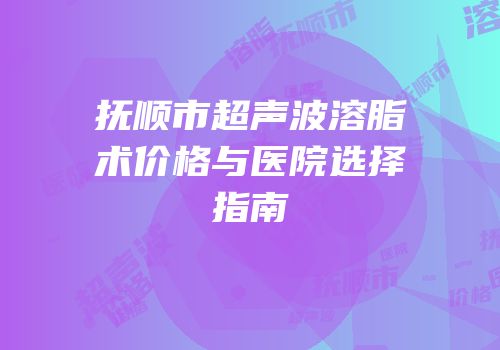抚顺市超声波溶脂术价格与医院选择指南