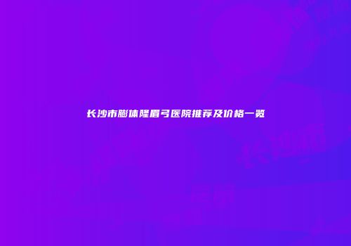长沙市膨体隆眉弓医院推荐及价格一览