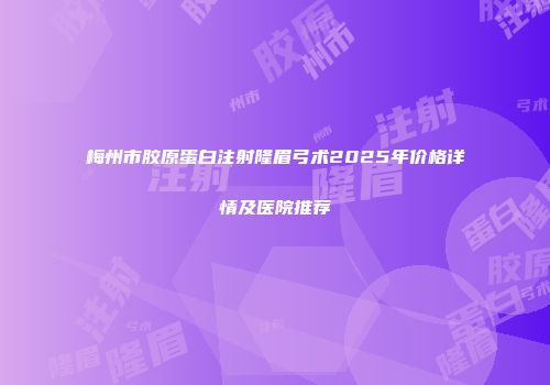 梅州市胶原蛋白注射隆眉弓术2025年价格详情及医院推荐