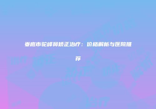 娄底市驼峰鼻矫正治疗：价格解析与医院推荐