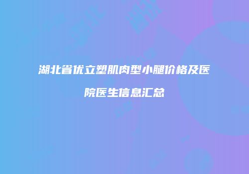 湖北省优立塑肌肉型小腿价格及医院医生信息汇总