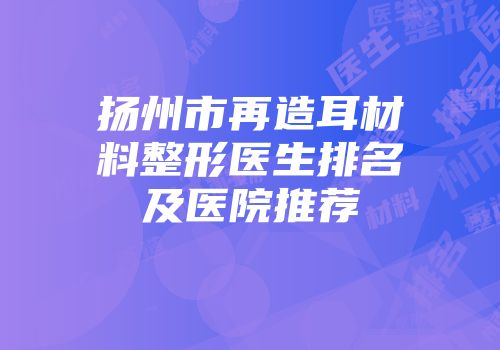 扬州市再造耳材料整形医生排名及医院推荐
